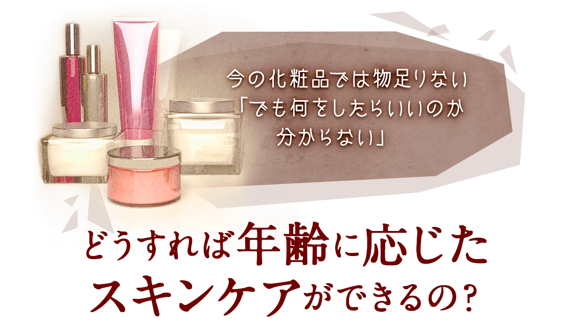 今の化粧品では物足りない。どうすれば年齢に応じたスキンケアができるの？